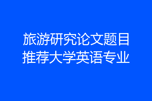 旅游研究论文题目推荐大学英语专业