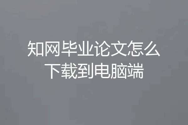 知网毕业论文怎么下载到电脑端