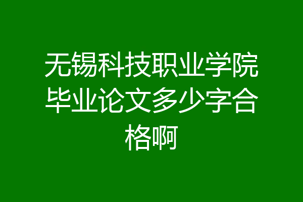 无锡科技职业学院毕业论文多少字合格啊