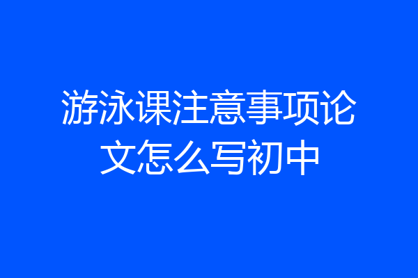 游泳课注意事项论文怎么写初中