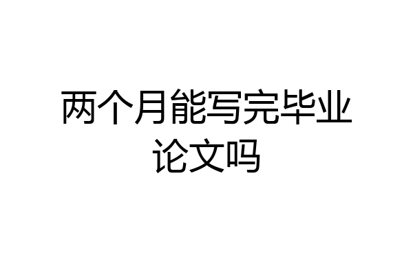 两个月能写完毕业论文吗
