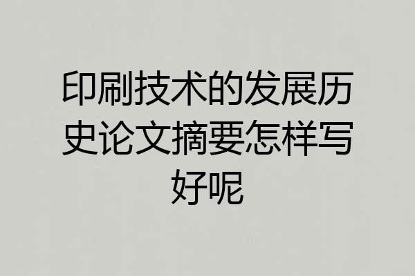 印刷技术的发展历史论文摘要怎样写好呢