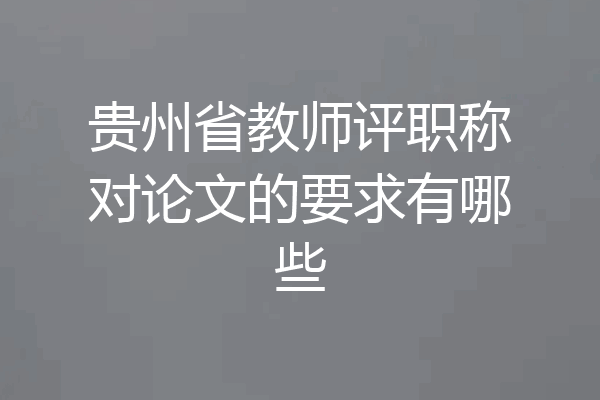贵州省教师评职称对论文的要求有哪些