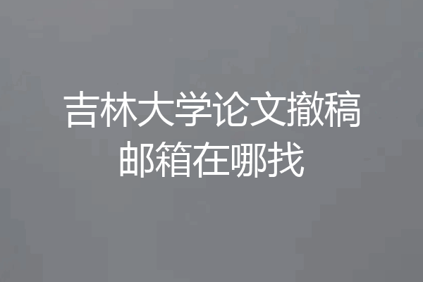 吉林大学论文撤稿邮箱在哪找