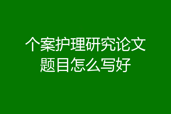 个案护理研究论文题目怎么写好