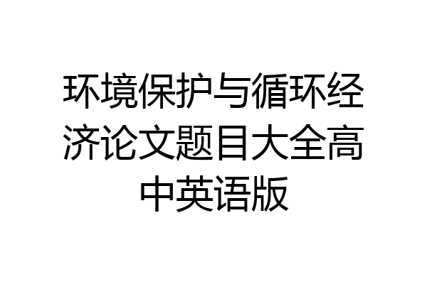 环境保护与循环经济论文题目大全高中英语版