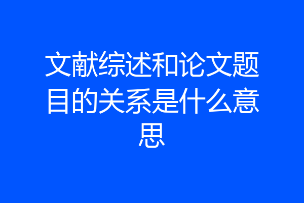 文献综述和论文题目的关系是什么意思