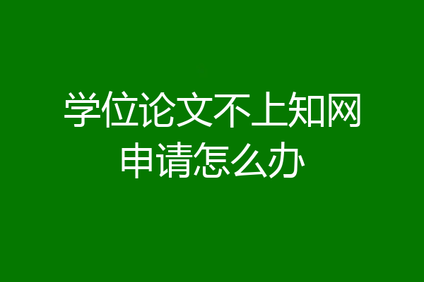 学位论文不上知网申请怎么办