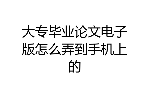 大专毕业论文电子版怎么弄到手机上的