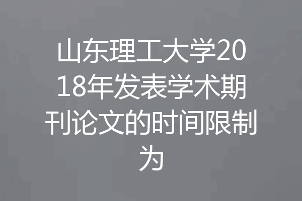 山东理工大学2018年发表学术期刊论文的时间限制为