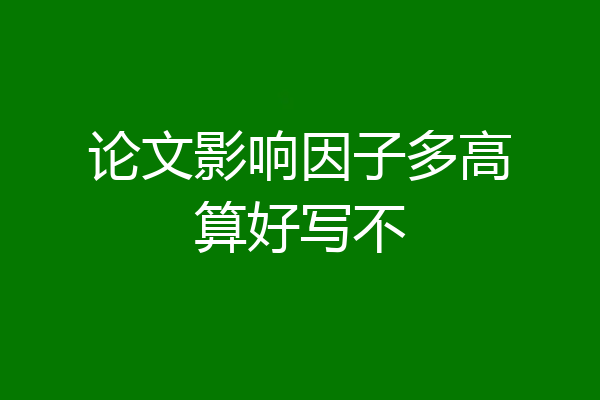 论文影响因子多高算好写不