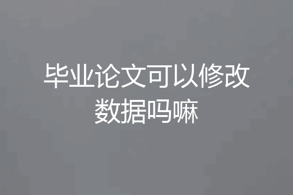 毕业论文可以修改数据吗嘛
