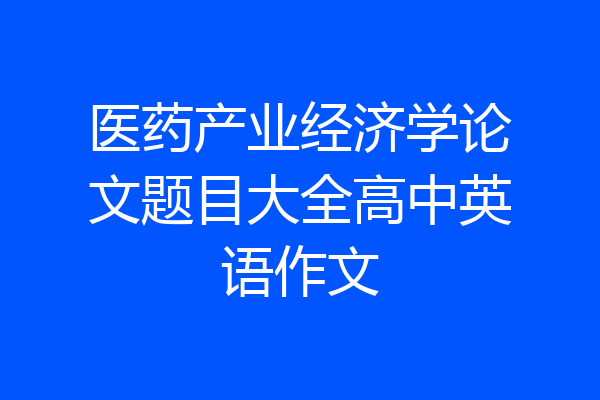 医药产业经济学论文题目大全高中英语作文