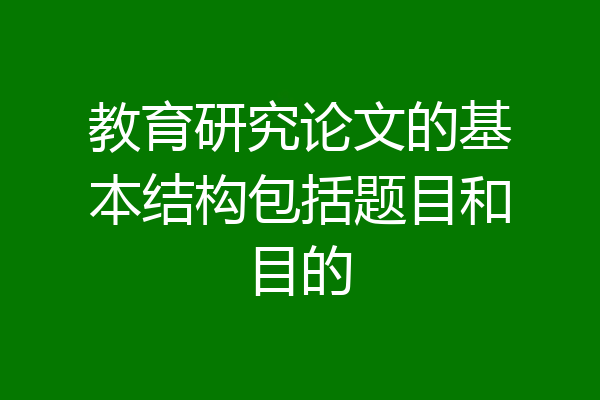 教育研究论文的基本结构包括题目和目的