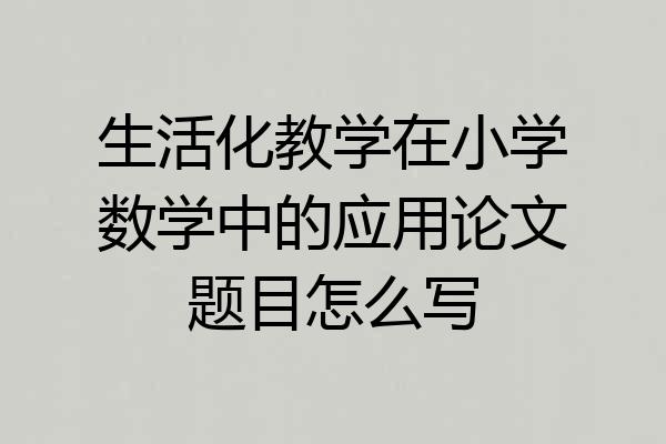 生活化教学在小学数学中的应用论文题目怎么写
