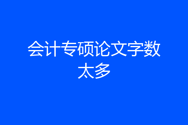 会计专硕论文字数太多