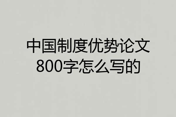 中国制度优势论文800字怎么写的