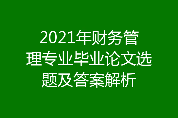 2021年财务管理专业毕业论文选题及答案解析