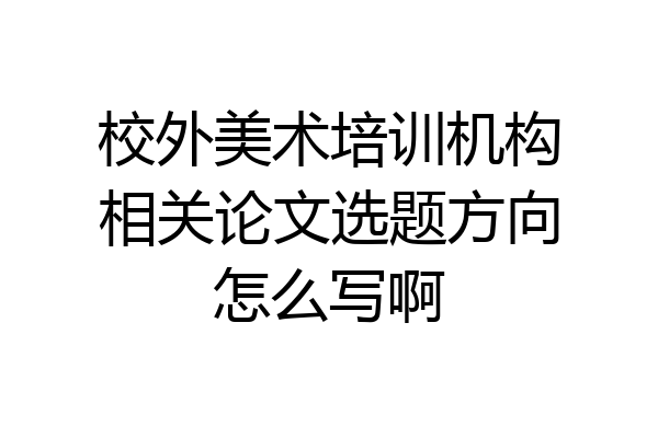 校外美术培训机构相关论文选题方向怎么写啊