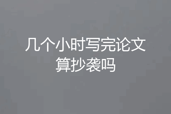 几个小时写完论文算抄袭吗