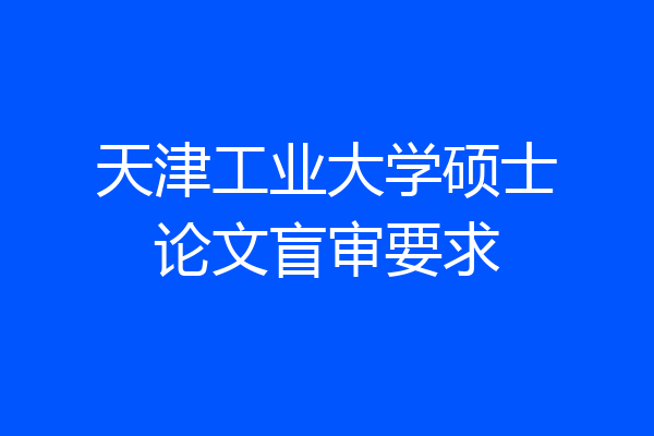 天津工业大学硕士论文盲审要求