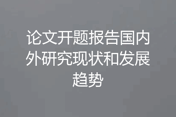 论文开题报告国内外研究现状和发展趋势