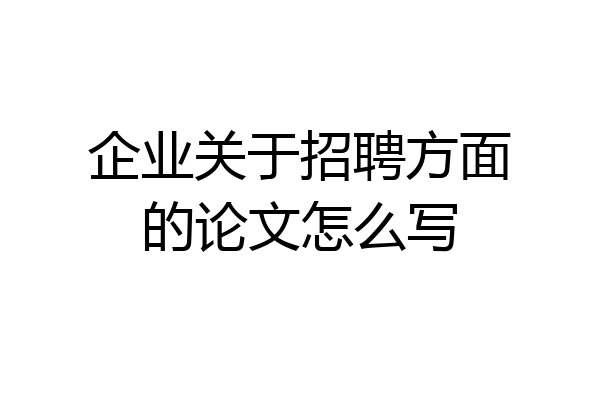 企业关于招聘方面的论文怎么写