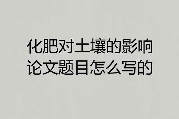 化肥对土壤的影响论文题目怎么写的