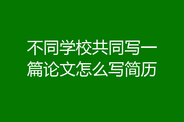 不同学校共同写一篇论文怎么写简历