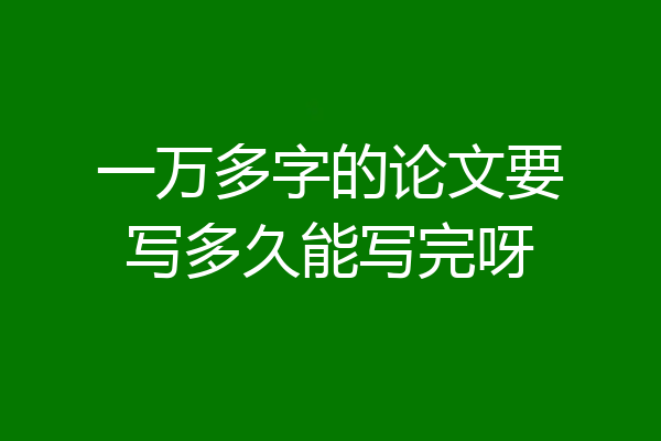 一万多字的论文要写多久能写完呀