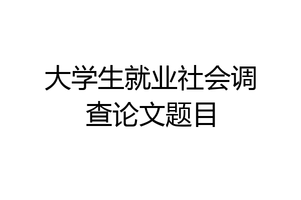 大学生就业社会调查论文题目