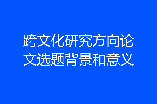 跨文化研究方向论文选题背景和意义