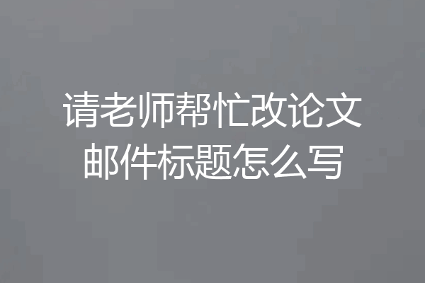 请老师帮忙改论文邮件标题怎么写
