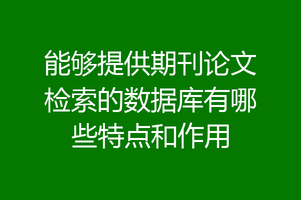 能够提供期刊论文检索的数据库有哪些特点和作用