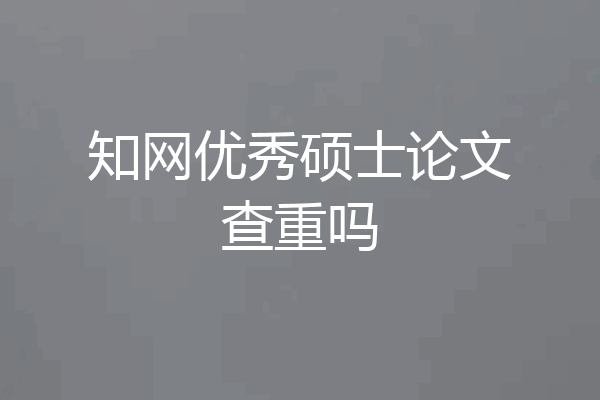 知网优秀硕士论文查重吗