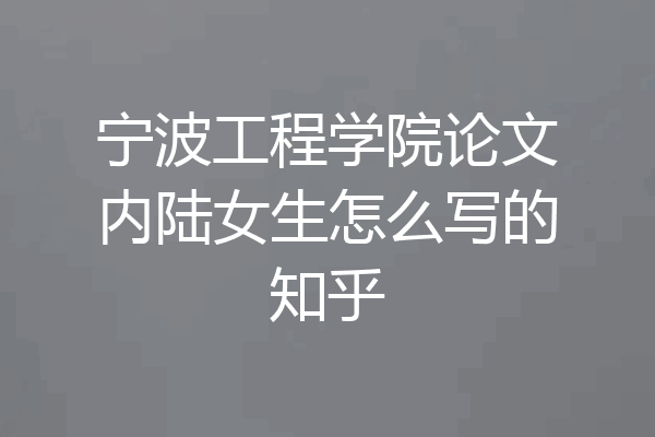 宁波工程学院论文内陆女生怎么写的知乎