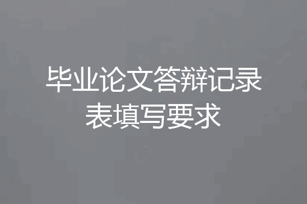 毕业论文答辩记录表填写要求