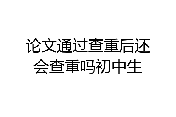 论文通过查重后还会查重吗初中生