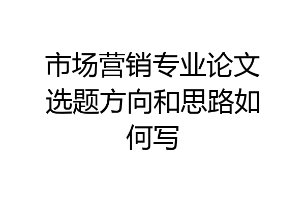 市场营销专业论文选题方向和思路如何写