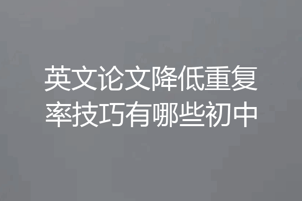 英文论文降低重复率技巧有哪些初中
