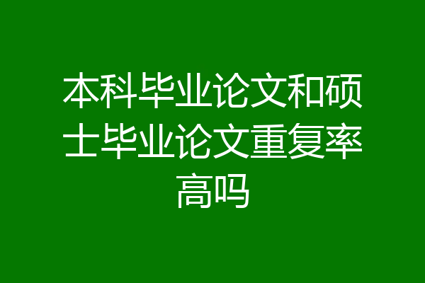 本科毕业论文和硕士毕业论文重复率高吗