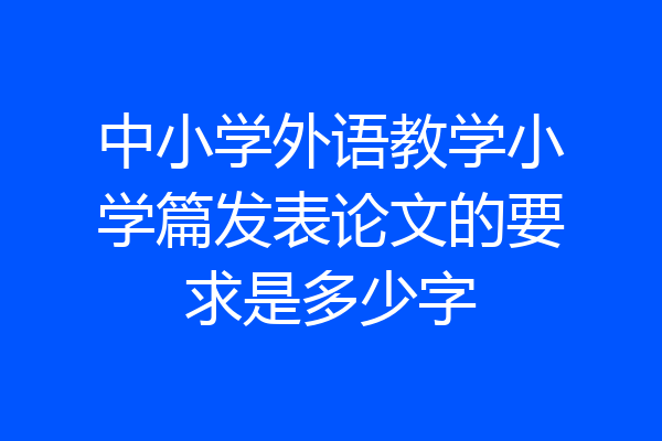 中小学外语教学小学篇发表论文的要求是多少字
