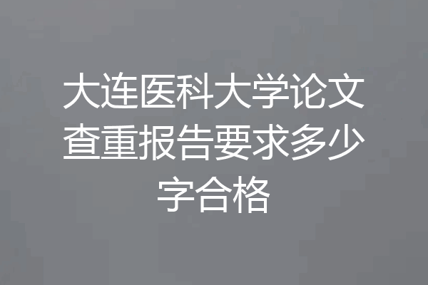 大连医科大学论文查重报告要求多少字合格