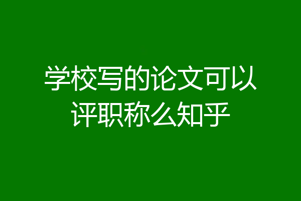 学校写的论文可以评职称么知乎