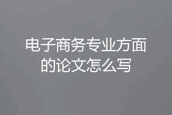 电子商务专业方面的论文怎么写