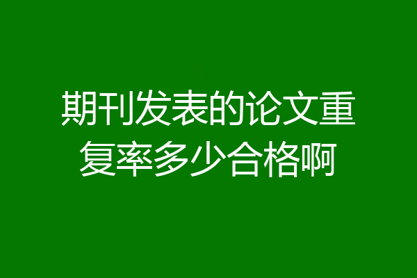 期刊发表的论文重复率多少合格啊