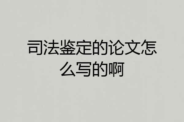 司法鉴定的论文怎么写的啊