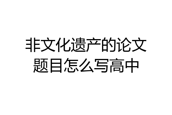 非文化遗产的论文题目怎么写高中