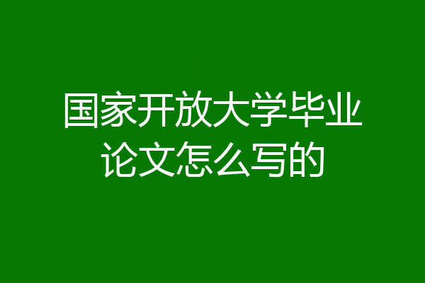 国家开放大学毕业论文怎么写的