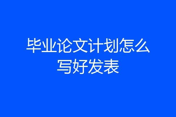 毕业论文计划怎么写好发表